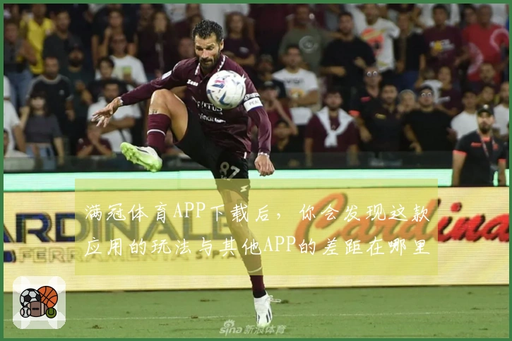 满冠体育APP下载后，你会发现这款应用的玩法与其他APP的差距在哪里？