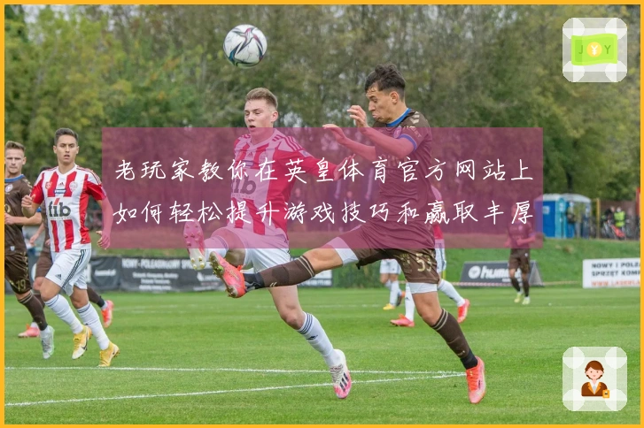 老玩家教你在英皇体育官方网站上如何轻松提升游戏技巧和赢取丰厚奖励