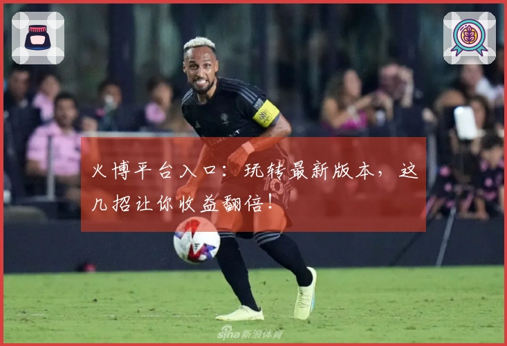 火博平台入口：玩转最新版本，这几招让你收益翻倍！