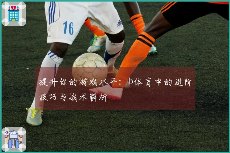 提升你的游戏水平：b体育中的进阶技巧与战术解析