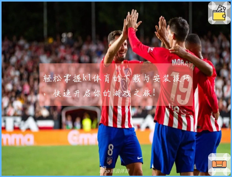 轻松掌握k1体育的下载与安装技巧，快速开启你的游戏之旅！