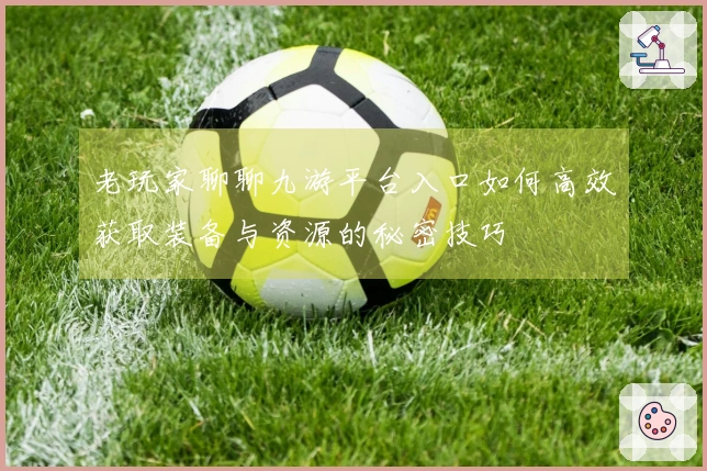 老玩家聊聊九游平台入口如何高效获取装备与资源的秘密技巧