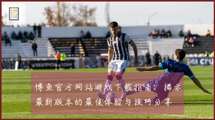 博鱼官方网站游戏下载指南：揭示最新版本的最佳体验与技巧分享