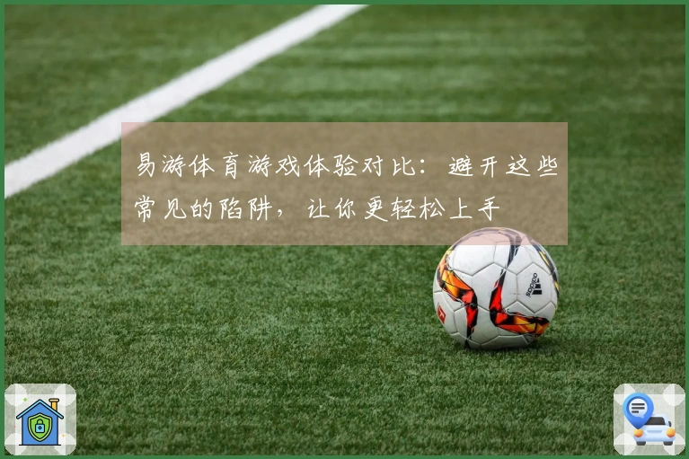易游体育游戏体验对比：避开这些常见的陷阱，让你更轻松上手