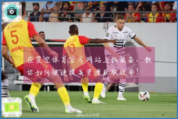 在星空体育官方网站上找装备，教你如何快速提高资源获取效率！