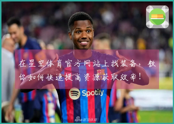 在星空体育官方网站上找装备，教你如何快速提高资源获取效率！