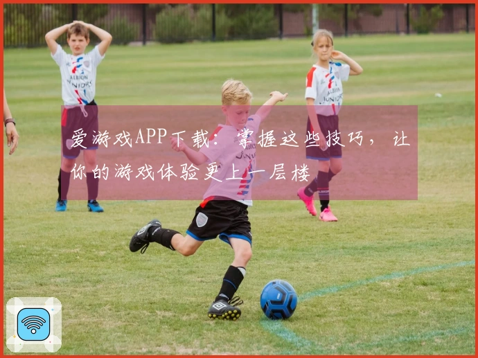 爱游戏APP下载:掌握这些技巧,让你的游戏体验更上一层楼