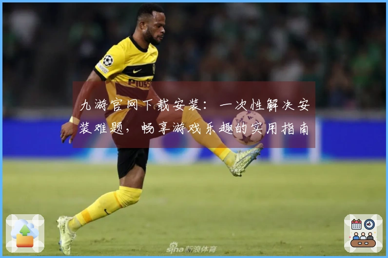 九游官网下载安装：一次性解决安装难题，畅享游戏乐趣的实用指南