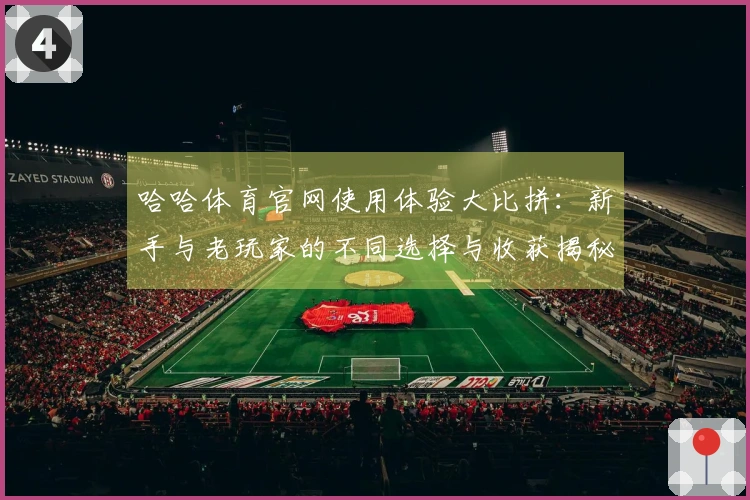 哈哈体育官网使用体验大比拼:新手与老玩家的不同选择与收获揭秘