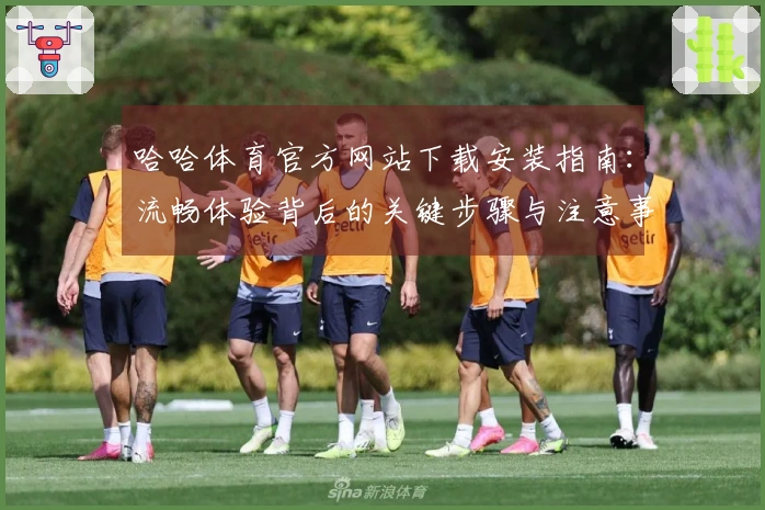 哈哈体育官方网站下载安装指南：流畅体验背后的关键步骤与注意事项