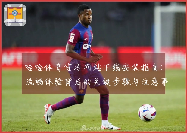 哈哈体育官方网站下载安装指南：流畅体验背后的关键步骤与注意事项