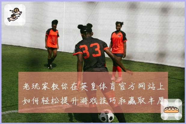 老玩家教你在英皇体育官方网站上如何轻松提升游戏技巧和赢取丰厚奖励