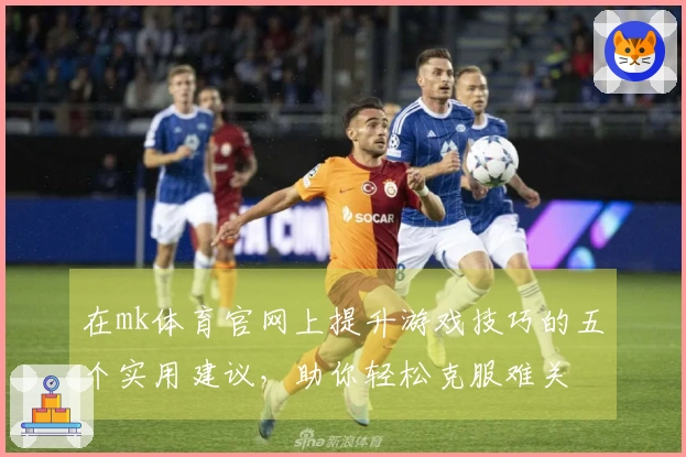 在mk体育官网上提升游戏技巧的五个实用建议，助你轻松克服难关