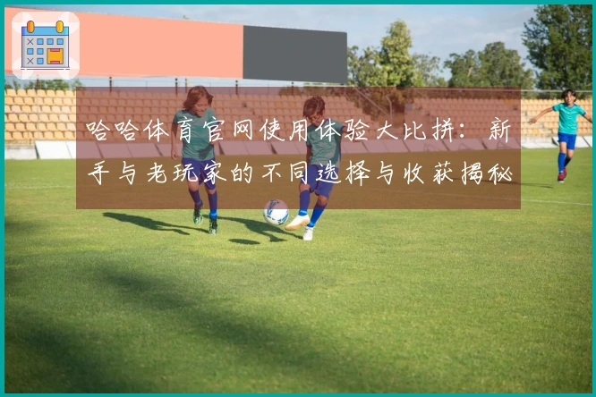 哈哈体育官网使用体验大比拼：新手与老玩家的不同选择与收获揭秘