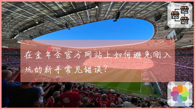 在金年会官方网站上如何避免刚入坑的新手常见错误？