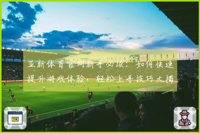 亚新体育官网新手必读：如何快速提升游戏体验，轻松上手技巧大揭秘