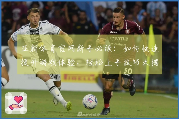 亚新体育官网新手必读：如何快速提升游戏体验，轻松上手技巧大揭秘