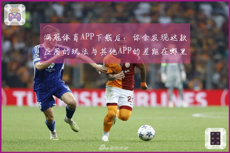满冠体育APP下载后，你会发现这款应用的玩法与其他APP的差距在哪里？