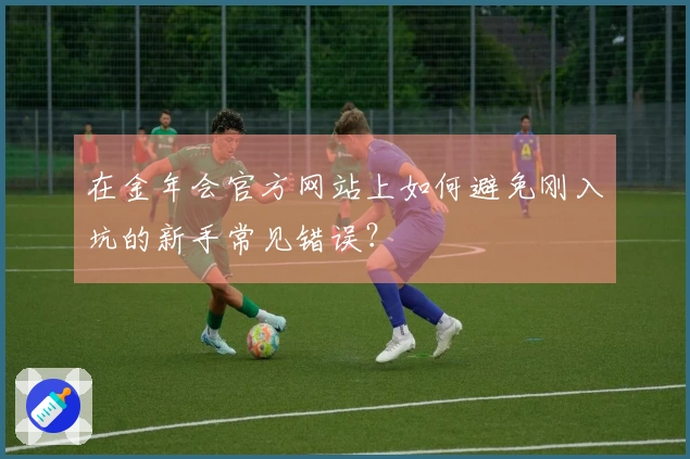 在金年会官方网站上如何避免刚入坑的新手常见错误？