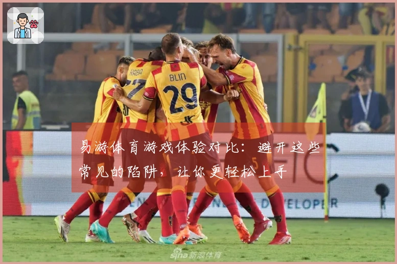 易游体育游戏体验对比：避开这些常见的陷阱，让你更轻松上手