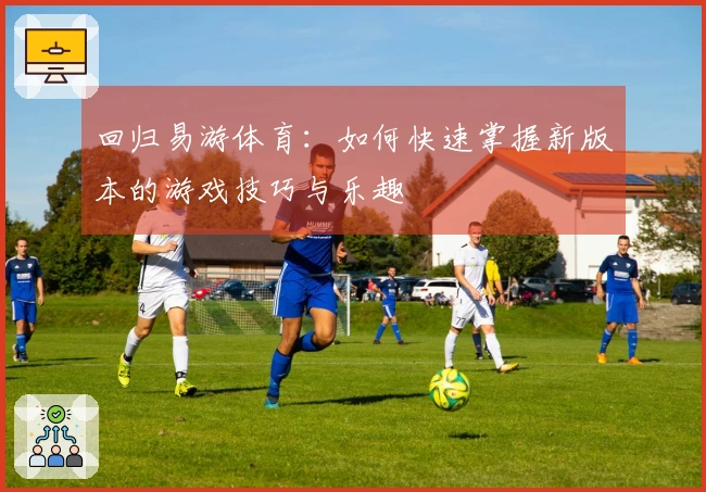 回归易游体育：如何快速掌握新版本的游戏技巧与乐趣