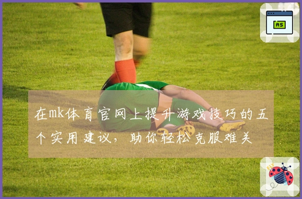 在mk体育官网上提升游戏技巧的五个实用建议，助你轻松克服难关