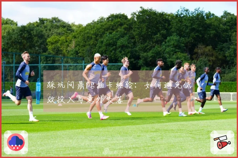 踩坑问鼎pg抽卡经验：如何避免低效投入与意外失落